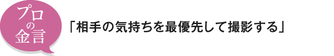 プロの金言「相手の気持ちを最優先して撮影する」
