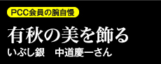PCC会員の腕自慢　有秋の美を飾るいぶし銀　中道慶一さん