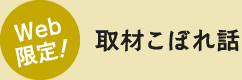 Web 限定！取材こぼれ話