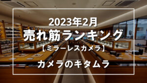 2023年2月 ミラーレスカメラ 売れ筋ランキングを紹介！｜カメラのキタムラ