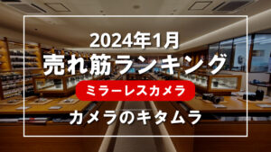2024年1月 ミラーレスカメラ 売れ筋ランキングを紹介！｜カメラのキタムラ