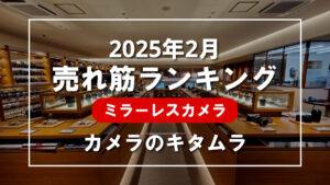 2025年2月 ミラーレスカメラ 売れ筋ランキングを紹介！｜カメラのキタムラ