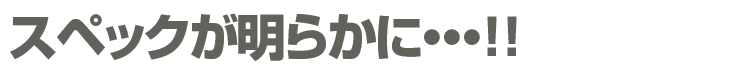 スペックが明らかに・・・！！